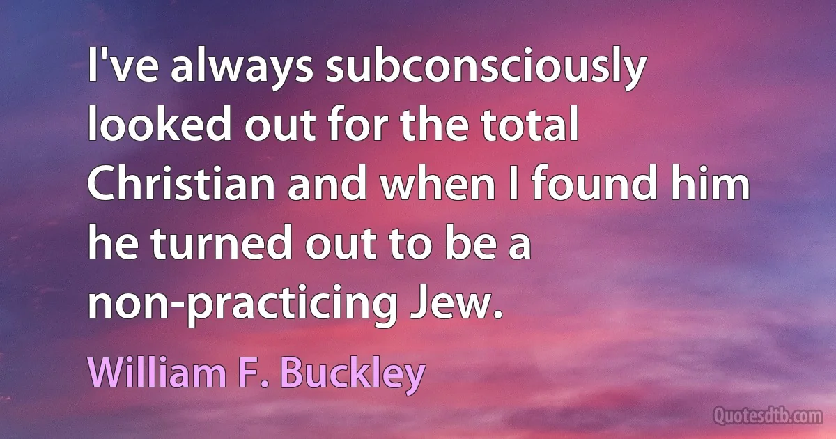 I've always subconsciously looked out for the total Christian and when I found him he turned out to be a non-practicing Jew. (William F. Buckley)