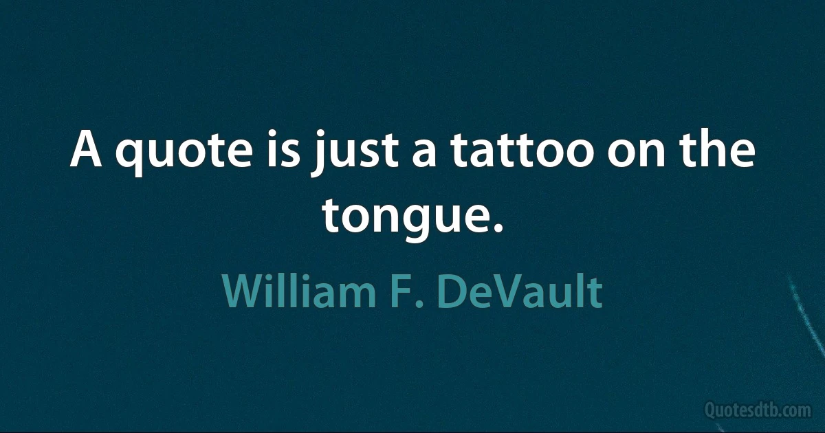 A quote is just a tattoo on the tongue. (William F. DeVault)