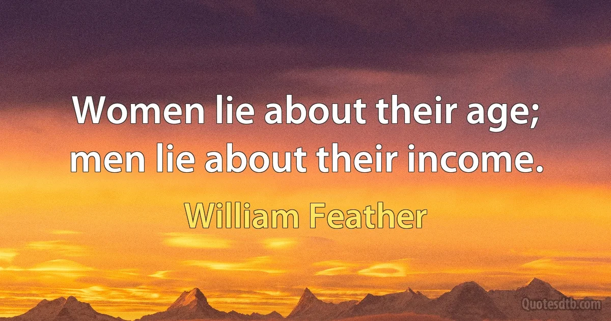 Women lie about their age; men lie about their income. (William Feather)