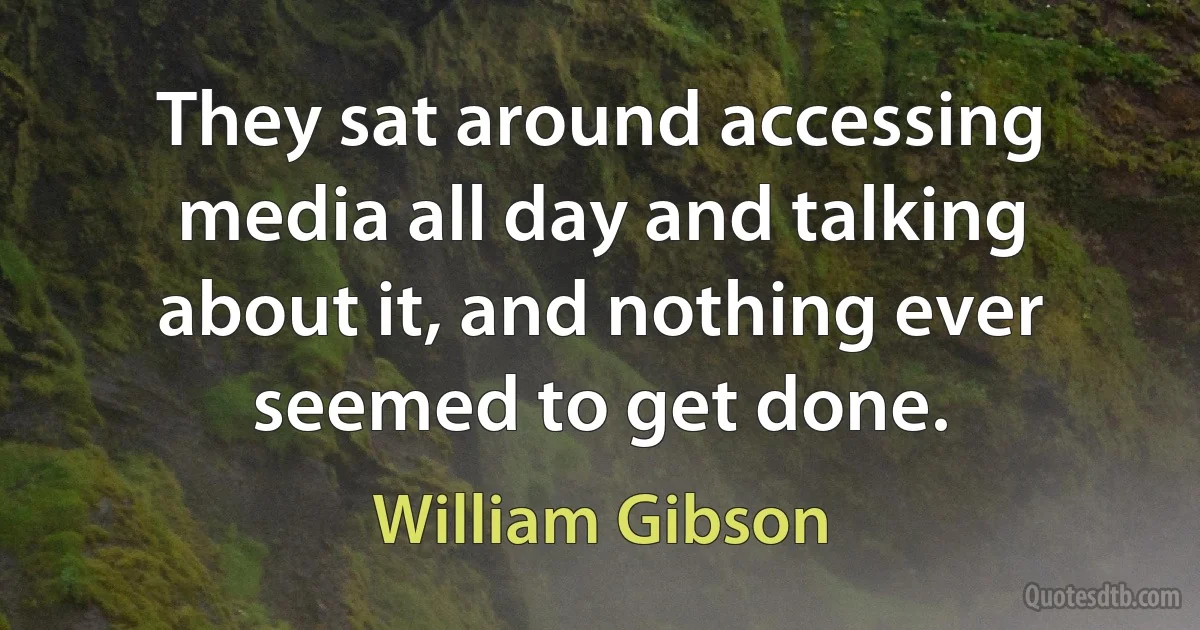 They sat around accessing media all day and talking about it, and nothing ever seemed to get done. (William Gibson)