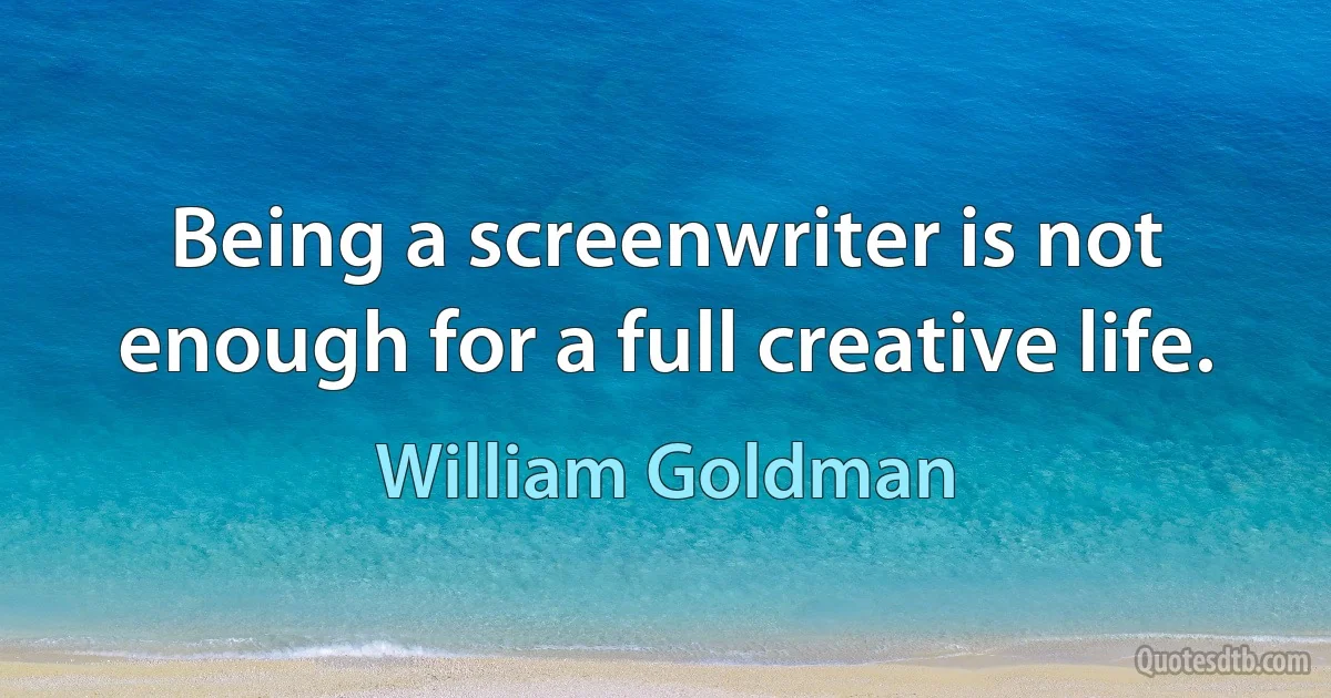 Being a screenwriter is not enough for a full creative life. (William Goldman)