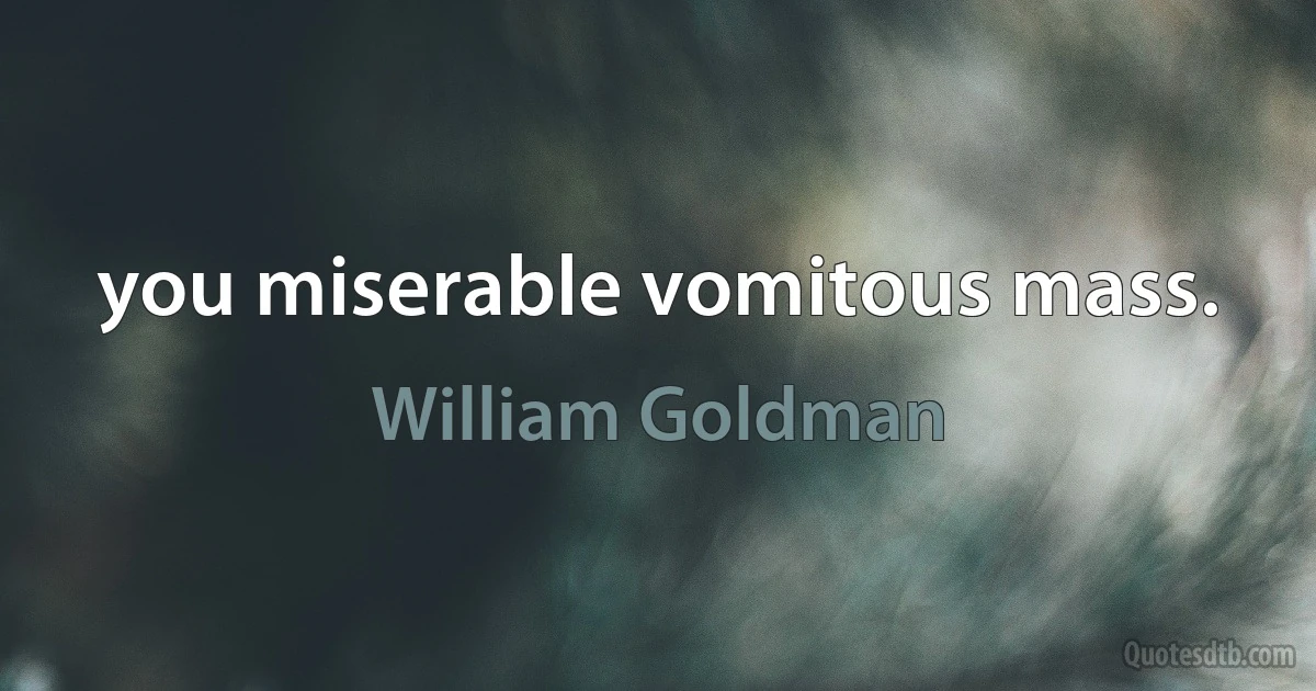 you miserable vomitous mass. (William Goldman)