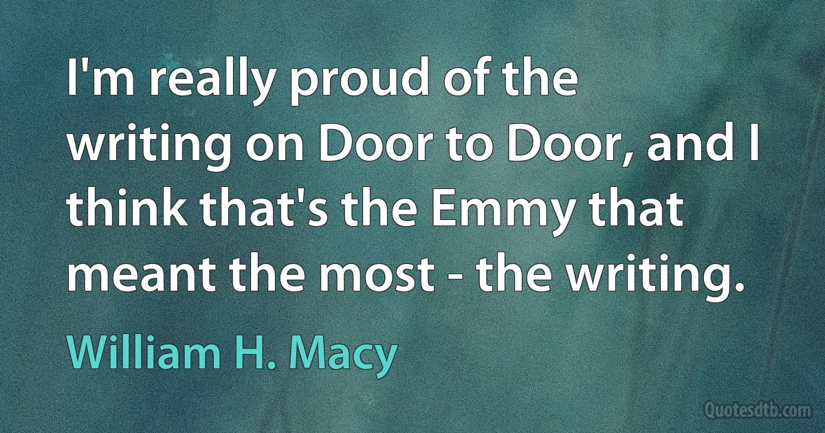 I'm really proud of the writing on Door to Door, and I think that's the Emmy that meant the most - the writing. (William H. Macy)