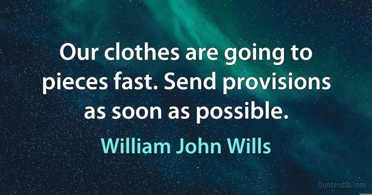 Our clothes are going to pieces fast. Send provisions as soon as possible. (William John Wills)