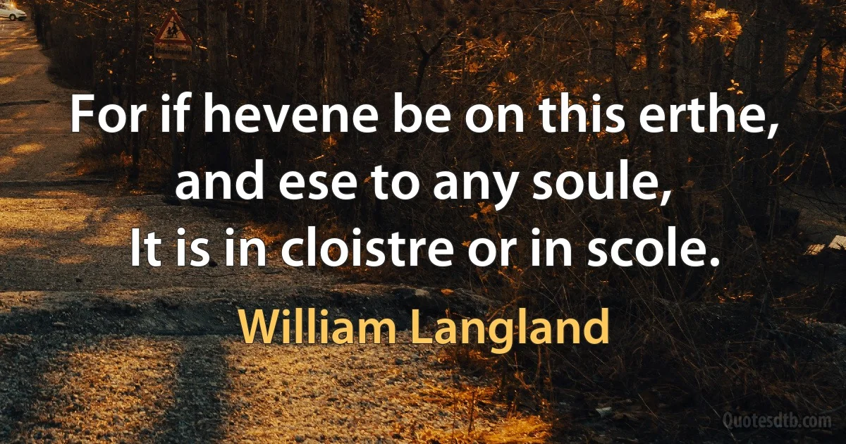 For if hevene be on this erthe, and ese to any soule,
It is in cloistre or in scole. (William Langland)