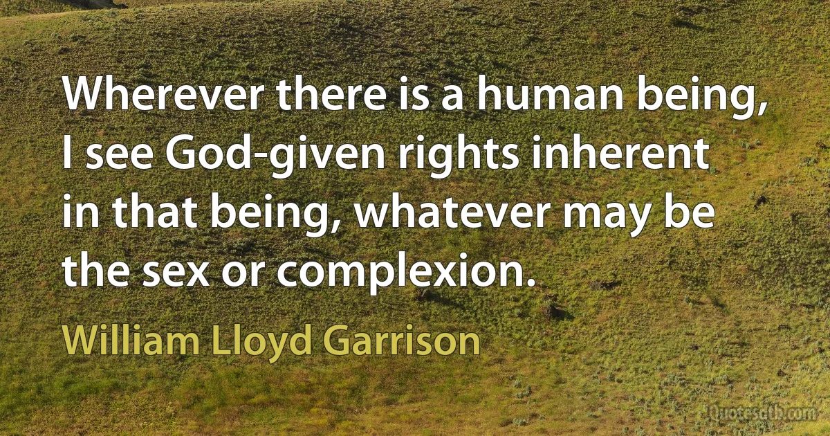 Wherever there is a human being, I see God-given rights inherent in that being, whatever may be the sex or complexion. (William Lloyd Garrison)