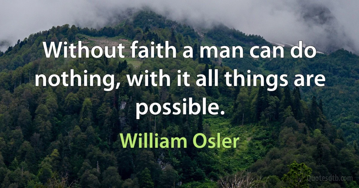 Without faith a man can do nothing, with it all things are possible. (William Osler)