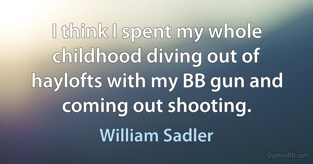 I think I spent my whole childhood diving out of haylofts with my BB gun and coming out shooting. (William Sadler)