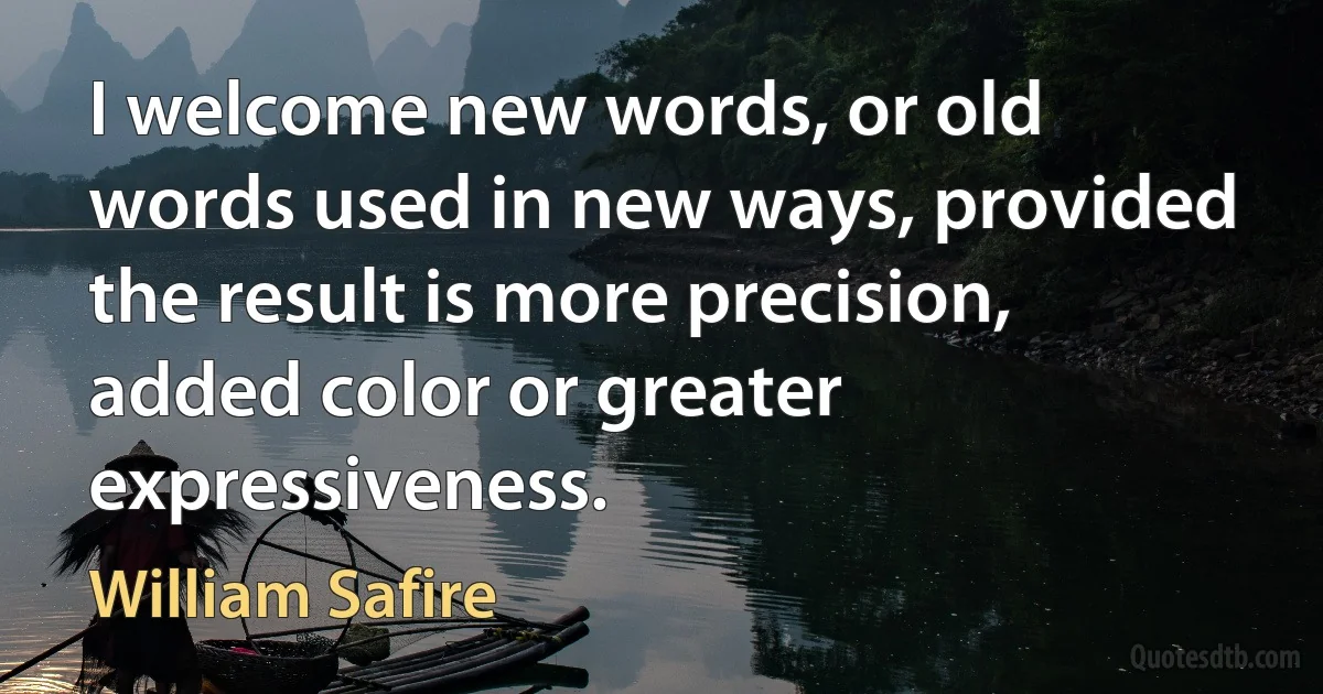 I welcome new words, or old words used in new ways, provided the result is more precision, added color or greater expressiveness. (William Safire)