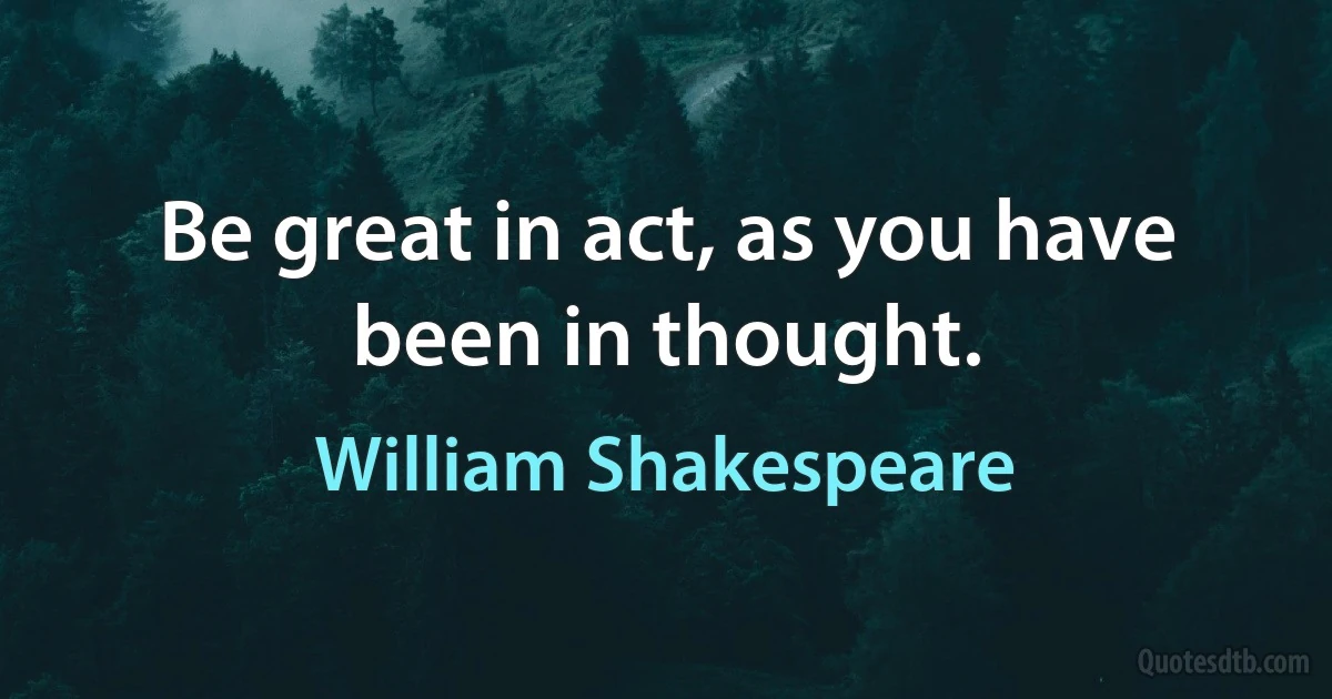 Be great in act, as you have been in thought. (William Shakespeare)