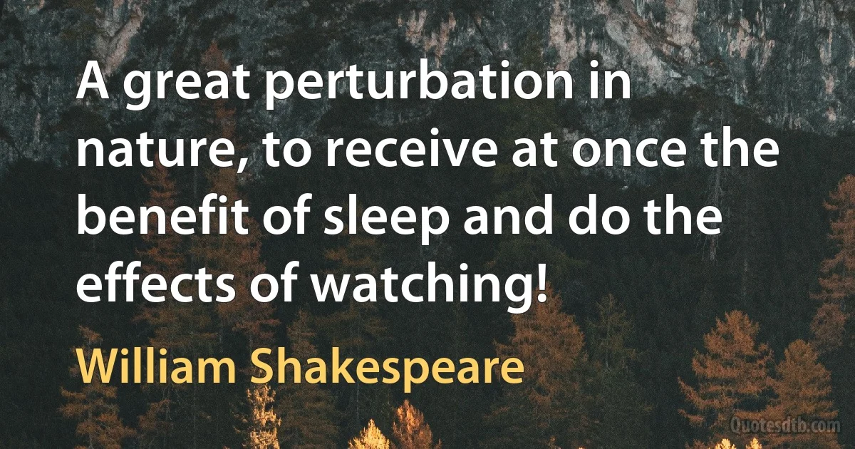 A great perturbation in nature, to receive at once the benefit of sleep and do the effects of watching! (William Shakespeare)