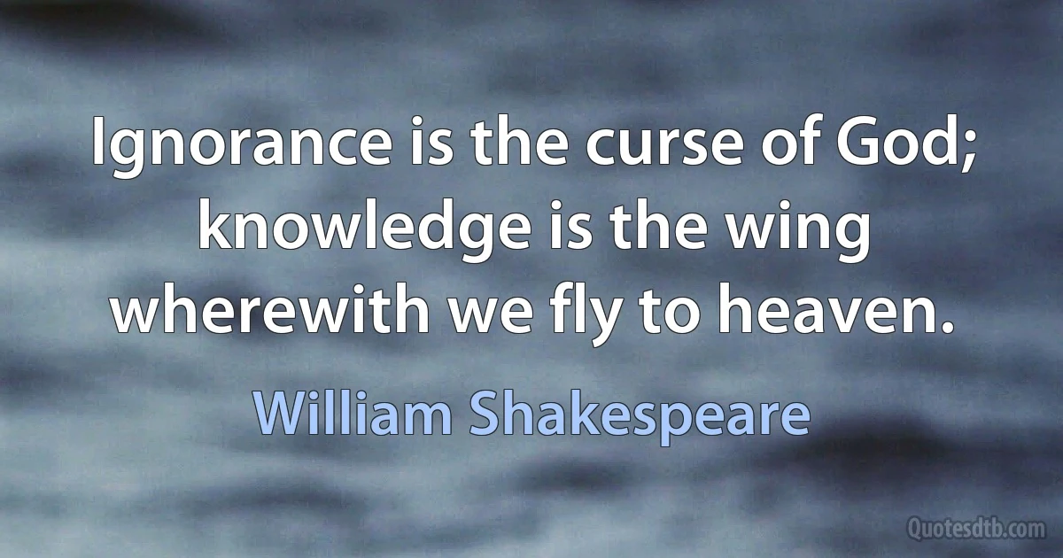 Ignorance is the curse of God; knowledge is the wing wherewith we fly to heaven. (William Shakespeare)