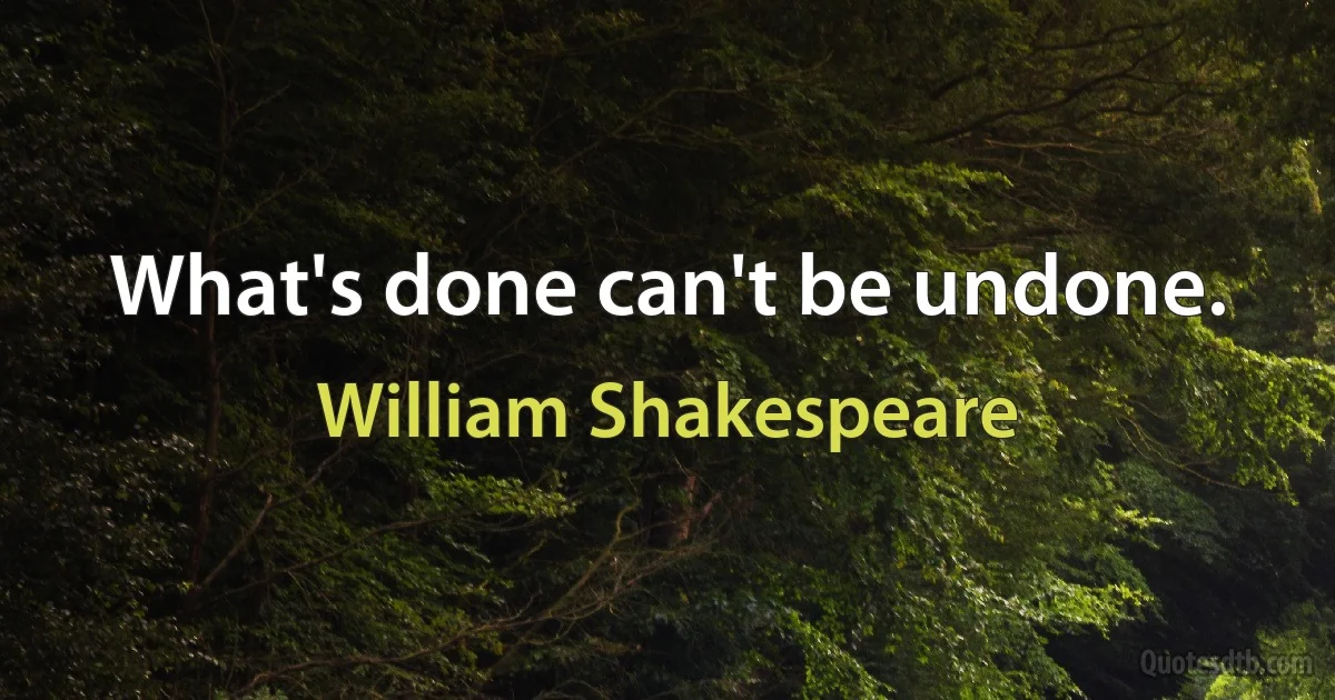 What's done can't be undone. (William Shakespeare)