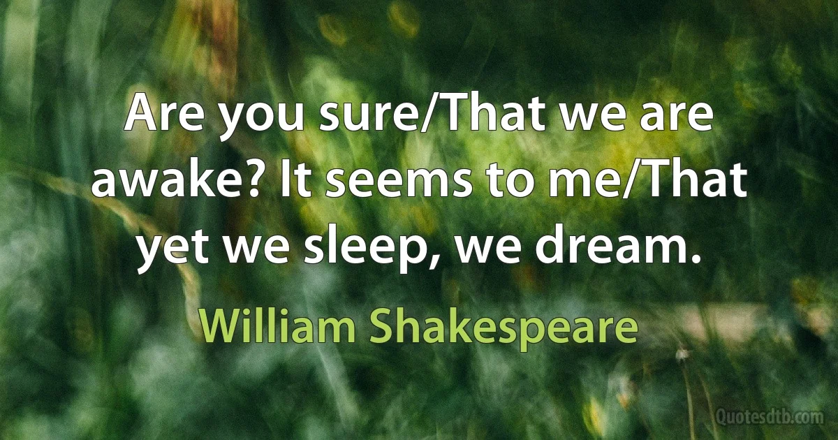 Are you sure/That we are awake? It seems to me/That yet we sleep, we dream. (William Shakespeare)