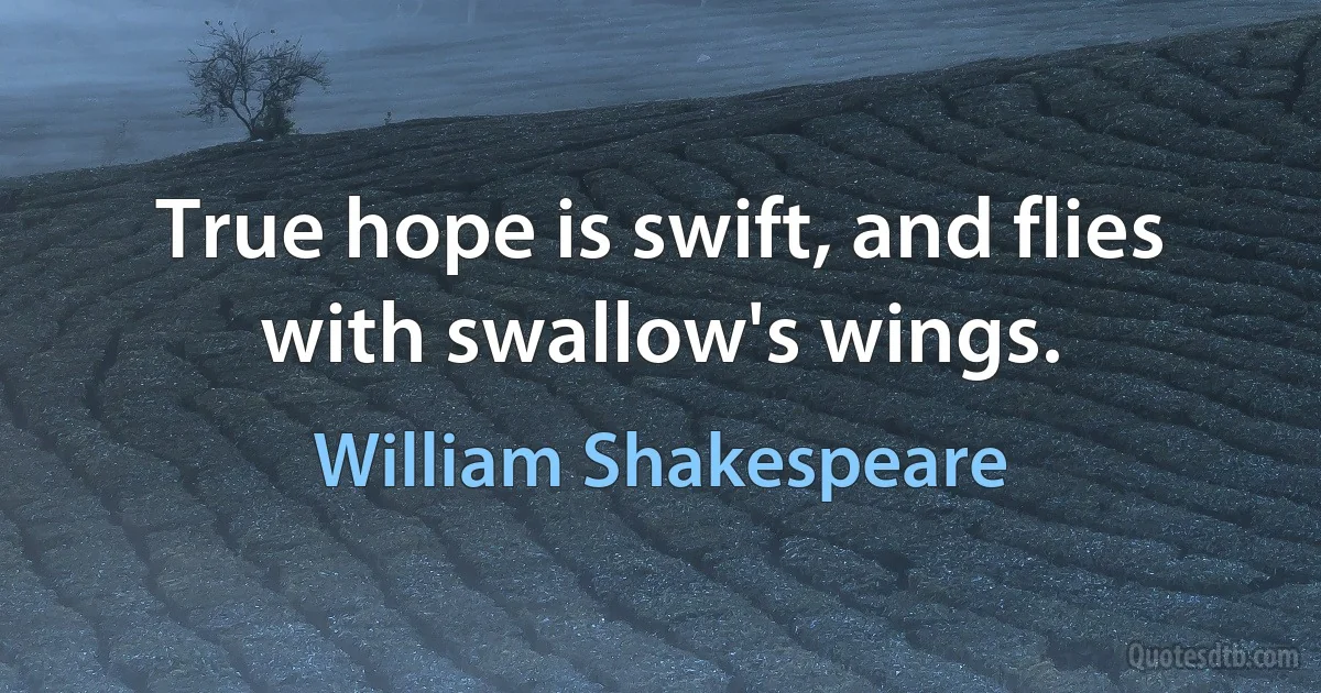 True hope is swift, and flies with swallow's wings. (William Shakespeare)