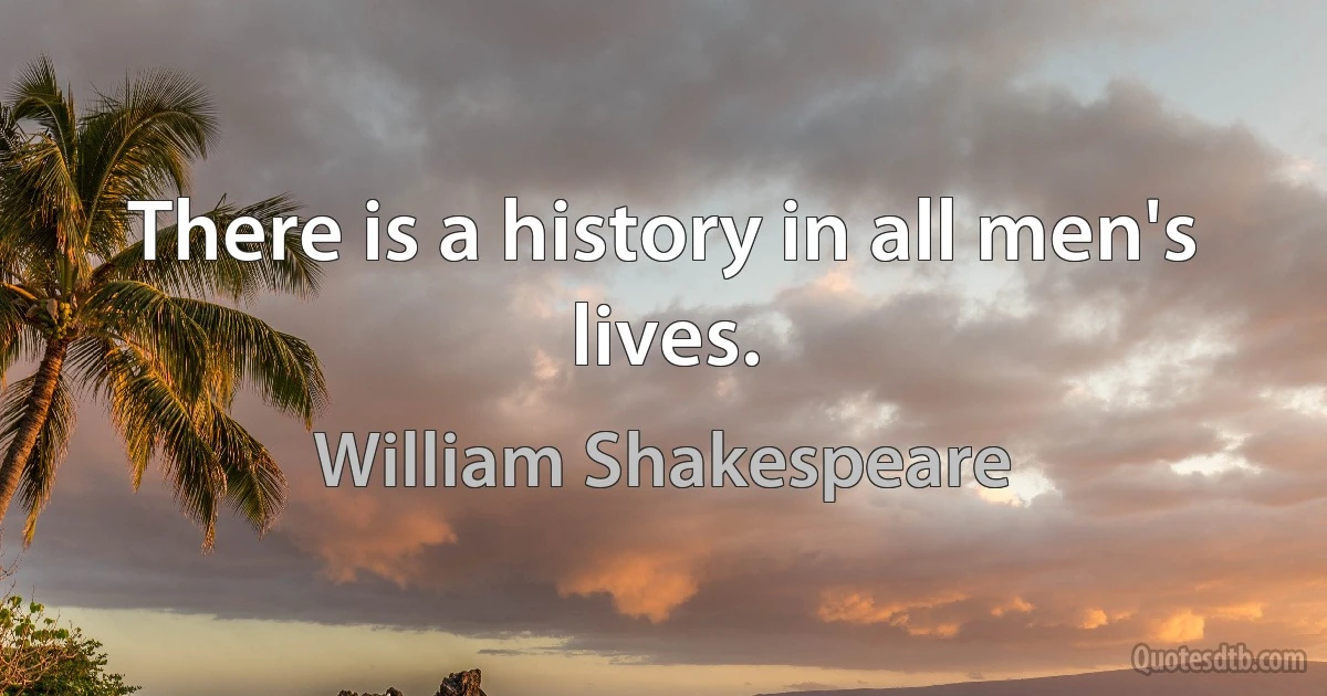 There is a history in all men's lives. (William Shakespeare)