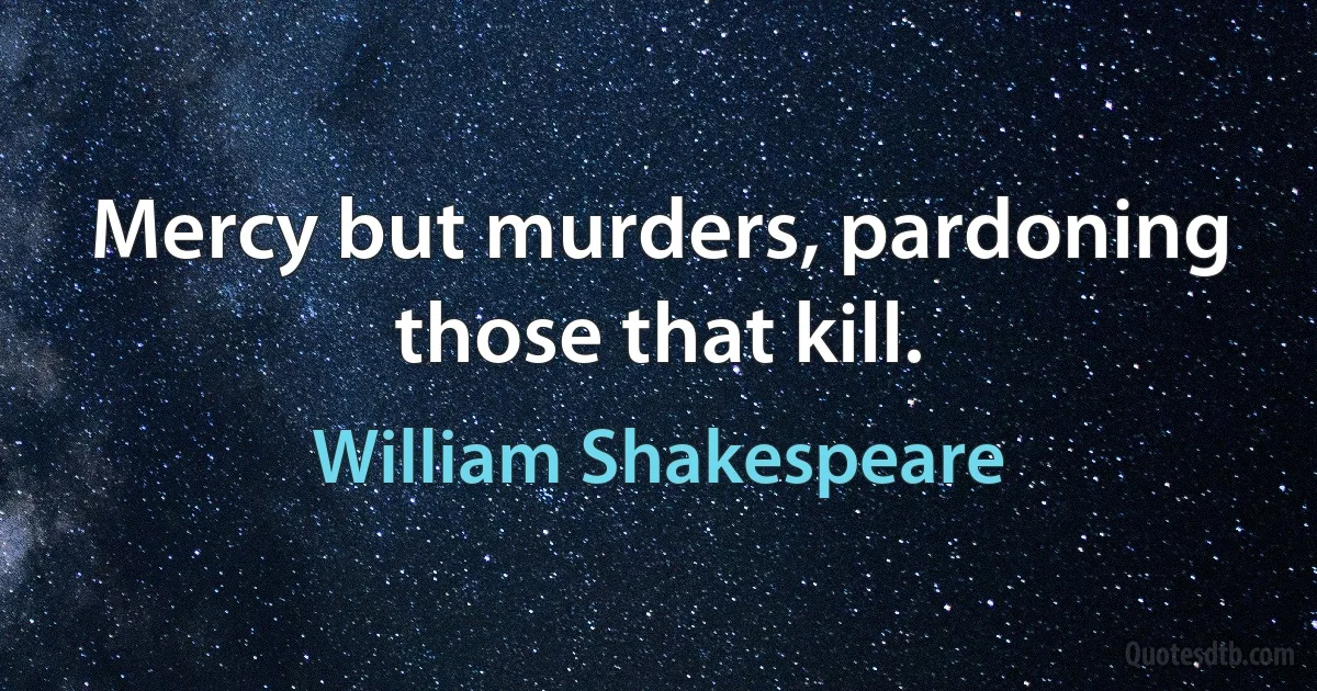 Mercy but murders, pardoning those that kill. (William Shakespeare)