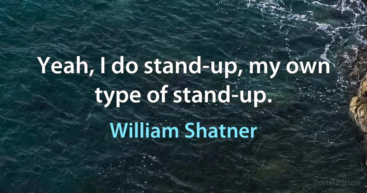 Yeah, I do stand-up, my own type of stand-up. (William Shatner)