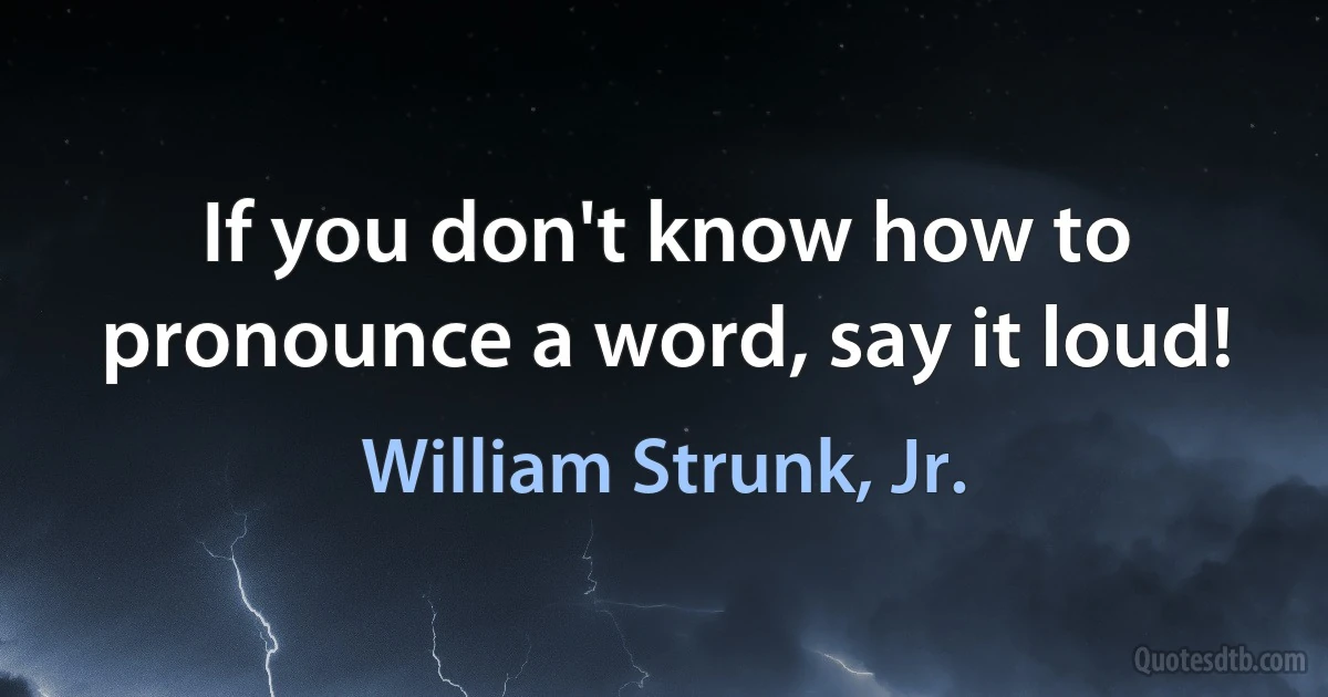 If you don't know how to pronounce a word, say it loud! (William Strunk, Jr.)