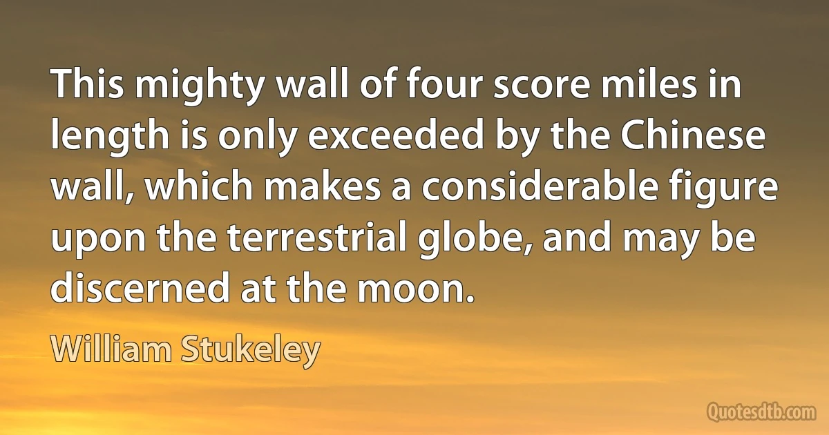 This mighty wall of four score miles in length is only exceeded by the Chinese wall, which makes a considerable figure upon the terrestrial globe, and may be discerned at the moon. (William Stukeley)