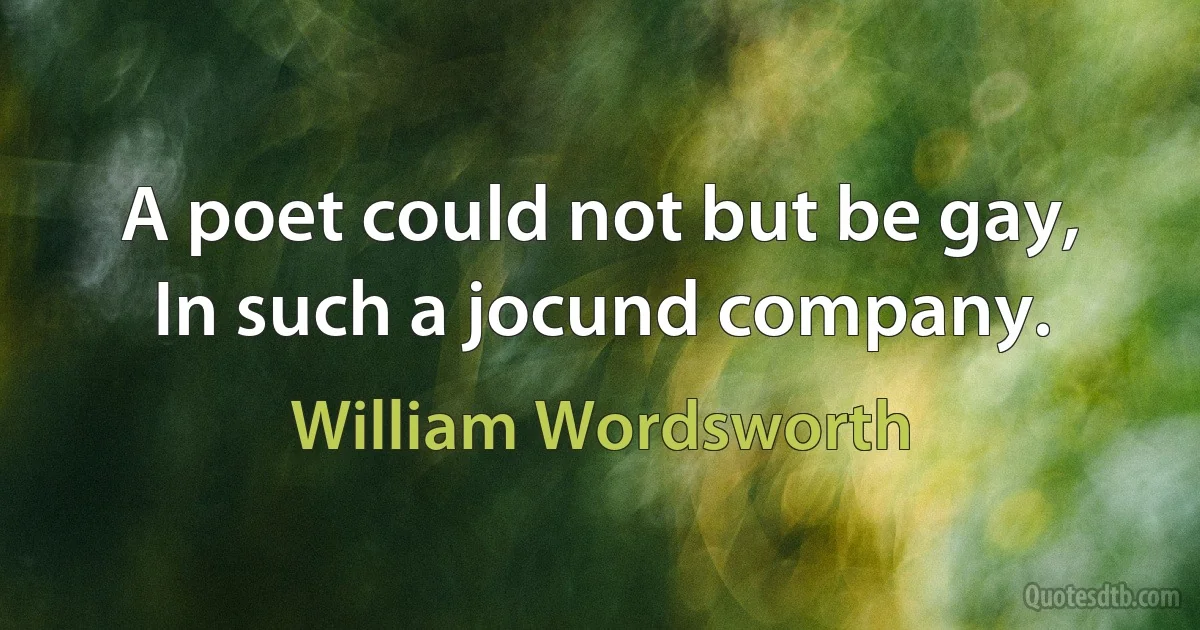 A poet could not but be gay,
In such a jocund company. (William Wordsworth)