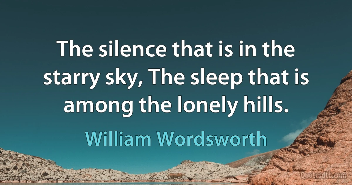 The silence that is in the starry sky, The sleep that is among the lonely hills. (William Wordsworth)