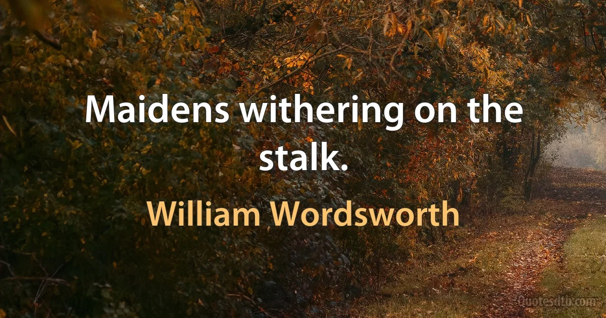 Maidens withering on the stalk. (William Wordsworth)