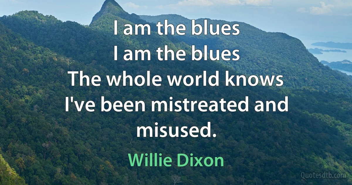 I am the blues
I am the blues
The whole world knows
I've been mistreated and misused. (Willie Dixon)