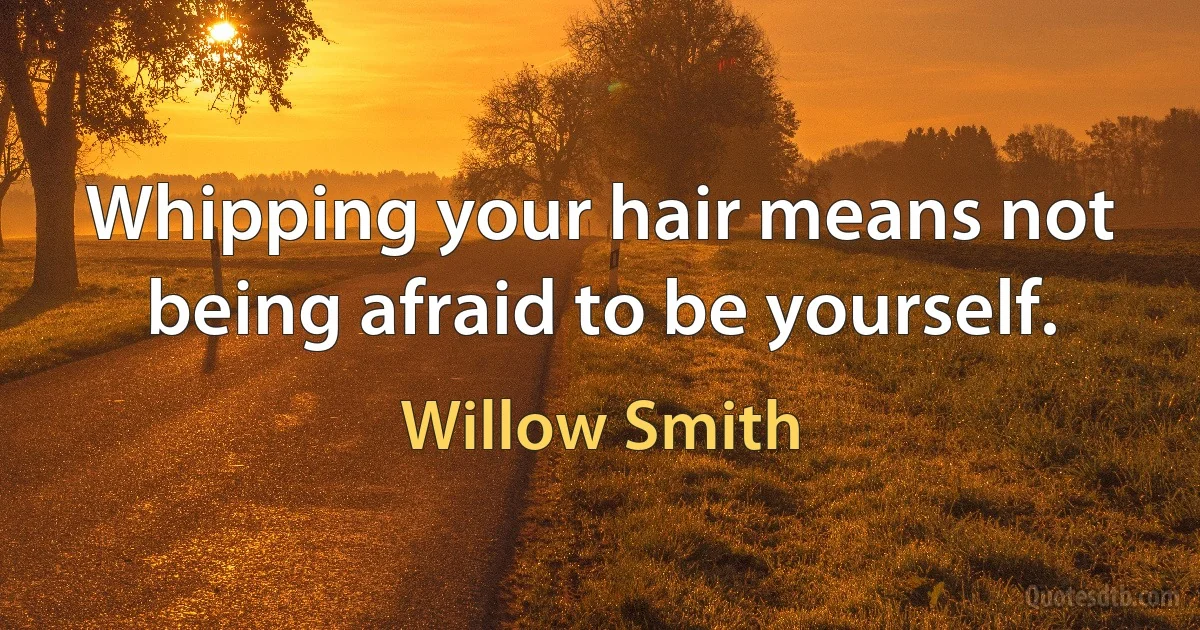 Whipping your hair means not being afraid to be yourself. (Willow Smith)