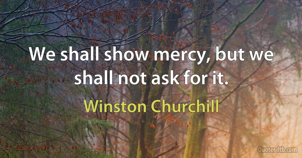 We shall show mercy, but we shall not ask for it. (Winston Churchill)