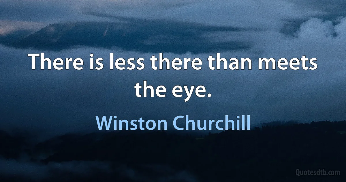 There is less there than meets the eye. (Winston Churchill)