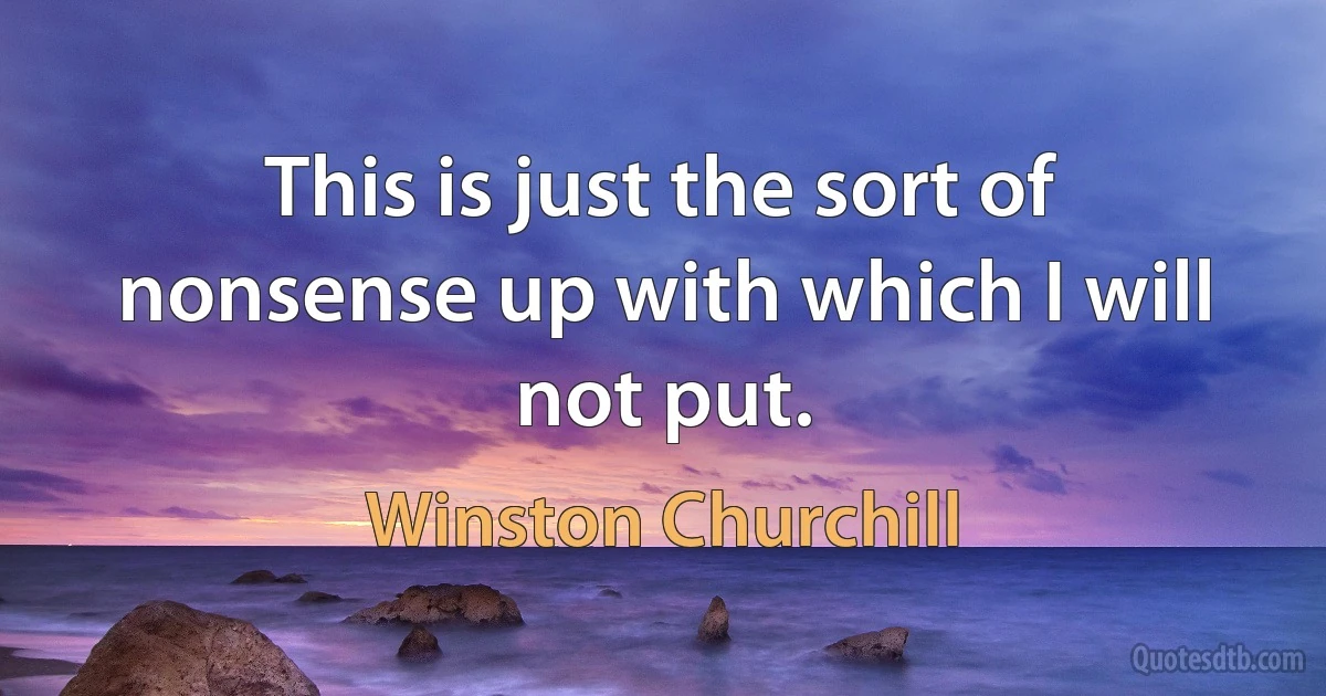 This is just the sort of nonsense up with which I will not put. (Winston Churchill)