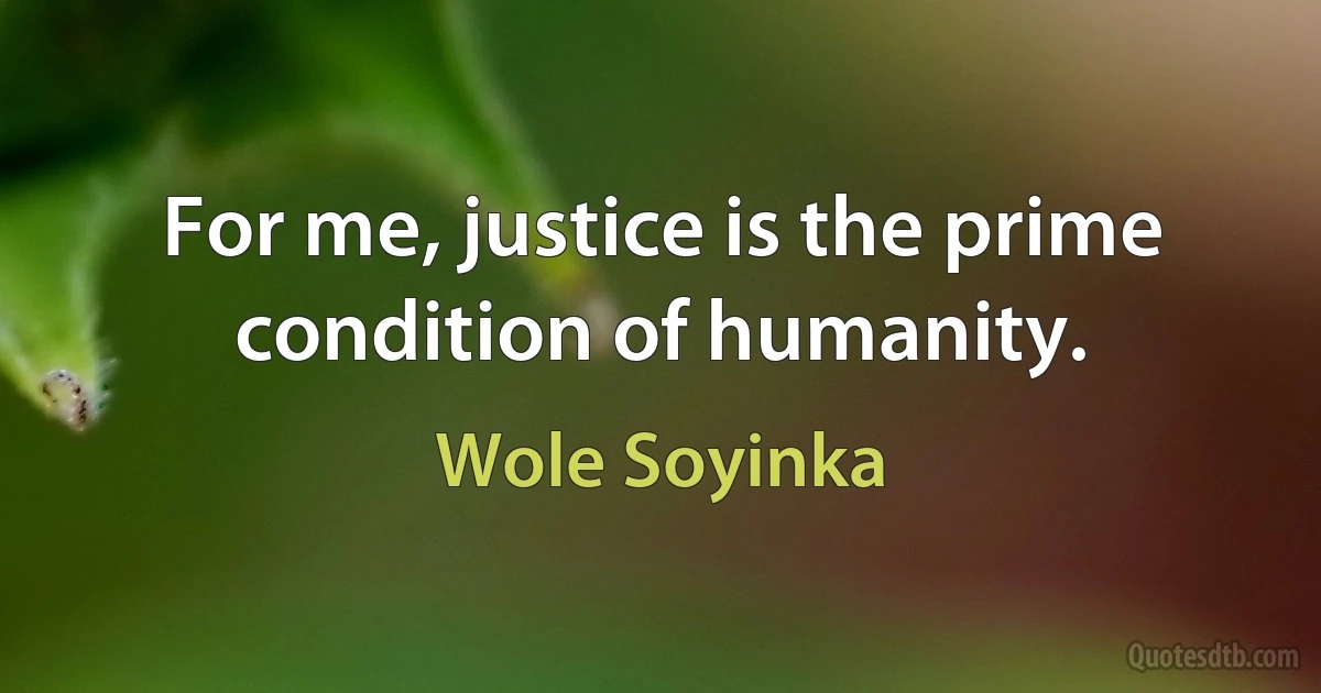 For me, justice is the prime condition of humanity. (Wole Soyinka)