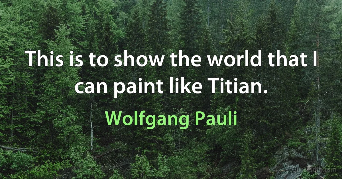 This is to show the world that I can paint like Titian. (Wolfgang Pauli)