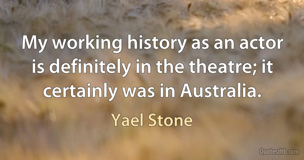 My working history as an actor is definitely in the theatre; it certainly was in Australia. (Yael Stone)