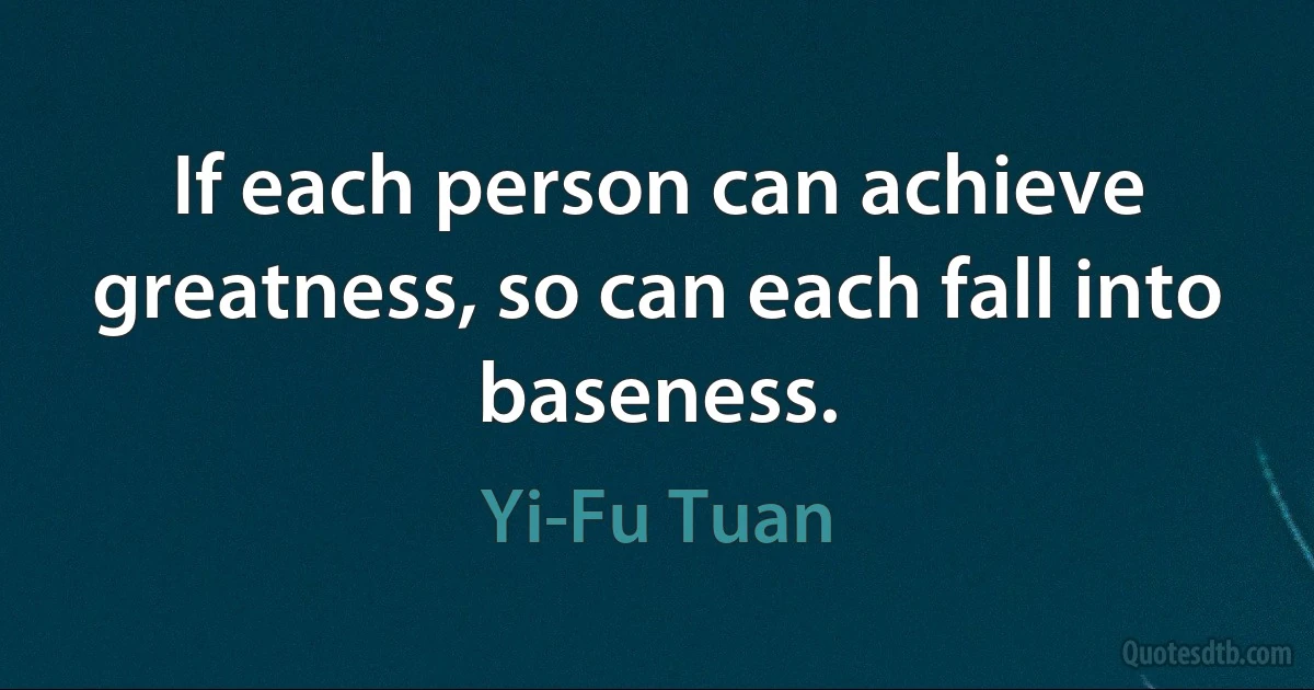 If each person can achieve greatness, so can each fall into baseness. (Yi-Fu Tuan)