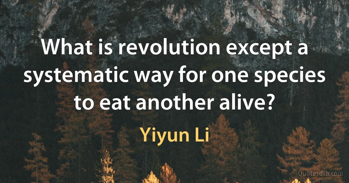 What is revolution except a systematic way for one species to eat another alive? (Yiyun Li)