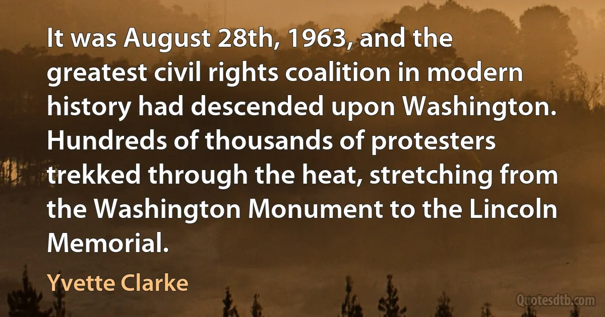 It was August 28th, 1963, and the greatest civil rights coalition in modern history had descended upon Washington. Hundreds of thousands of protesters trekked through the heat, stretching from the Washington Monument to the Lincoln Memorial. (Yvette Clarke)