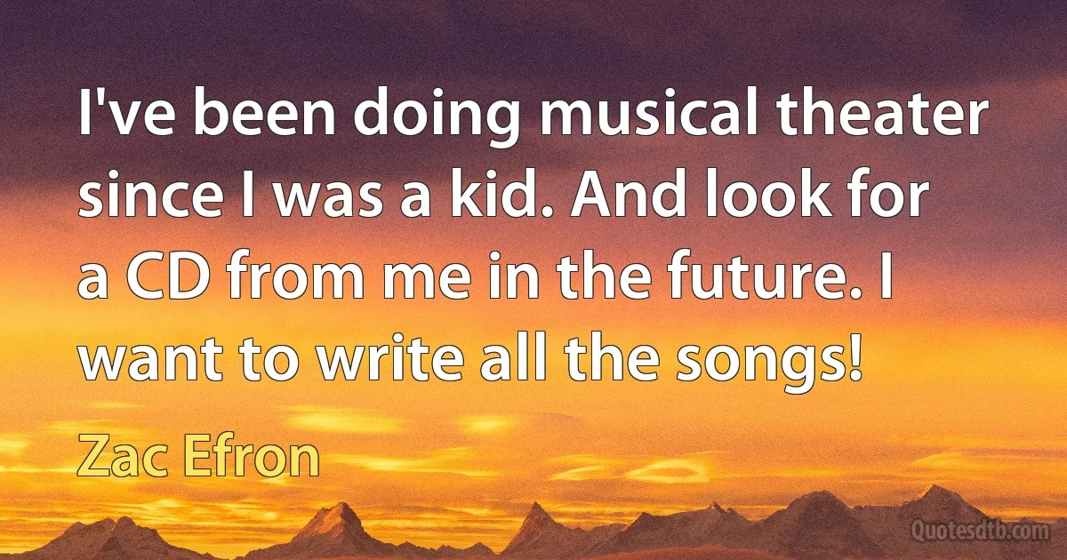 I've been doing musical theater since I was a kid. And look for a CD from me in the future. I want to write all the songs! (Zac Efron)