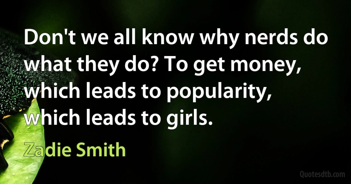 Don't we all know why nerds do what they do? To get money, which leads to popularity, which leads to girls. (Zadie Smith)