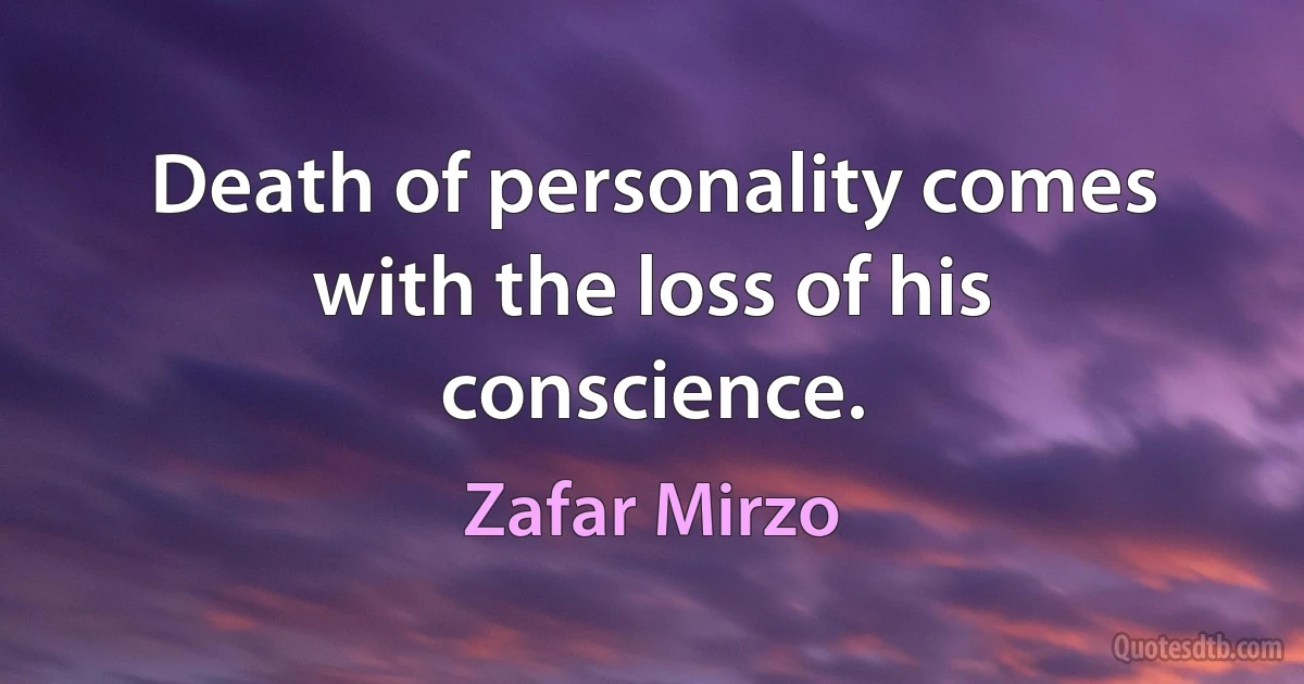 Death of personality comes with the loss of his conscience. (Zafar Mirzo)