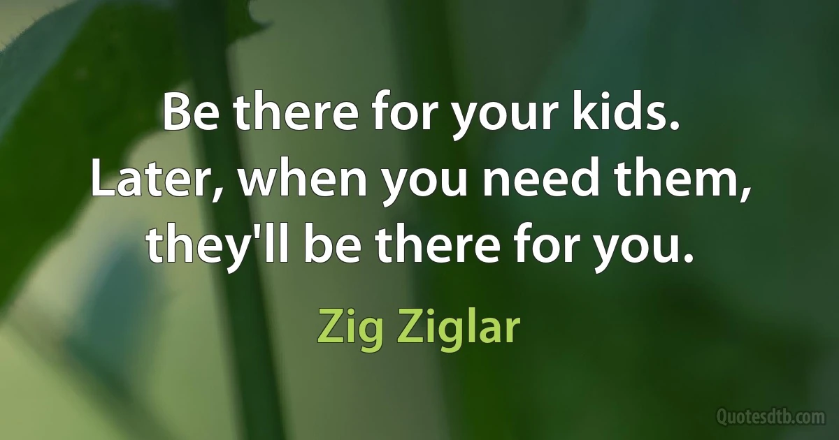 Be there for your kids. Later, when you need them, they'll be there for you. (Zig Ziglar)