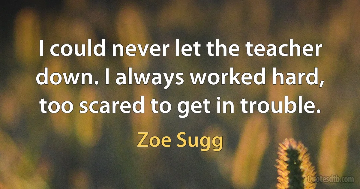 I could never let the teacher down. I always worked hard, too scared to get in trouble. (Zoe Sugg)