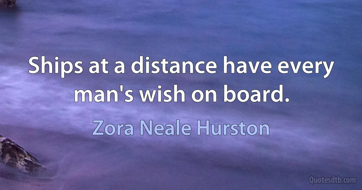 Ships at a distance have every man's wish on board. (Zora Neale Hurston)