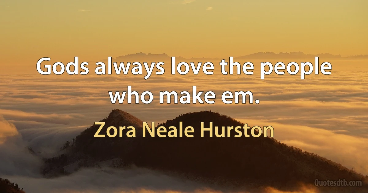 Gods always love the people who make em. (Zora Neale Hurston)