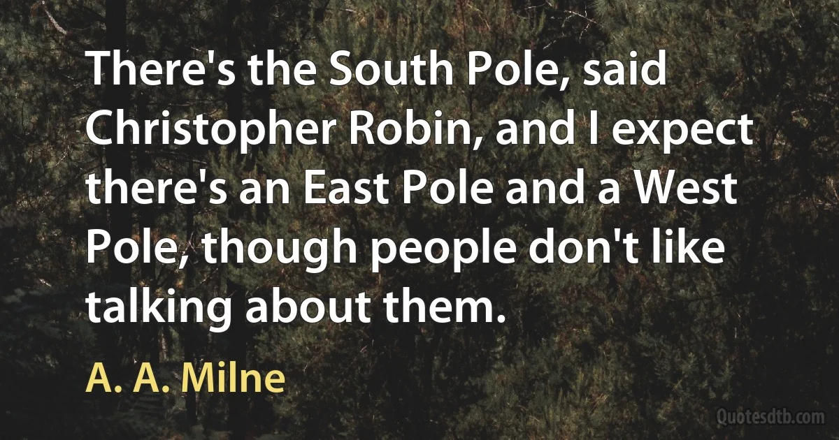 There's the South Pole, said Christopher Robin, and I expect there's an East Pole and a West Pole, though people don't like talking about them. (A. A. Milne)