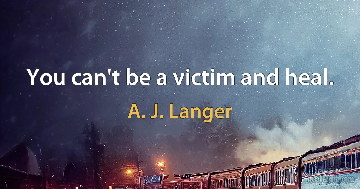 You can't be a victim and heal. (A. J. Langer)