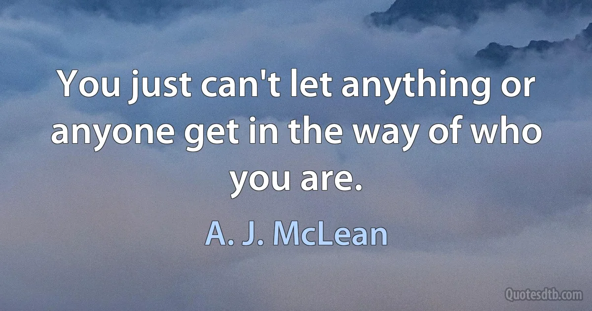 You just can't let anything or anyone get in the way of who you are. (A. J. McLean)