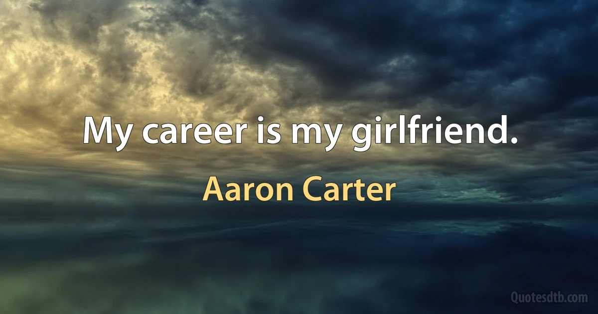 My career is my girlfriend. (Aaron Carter)