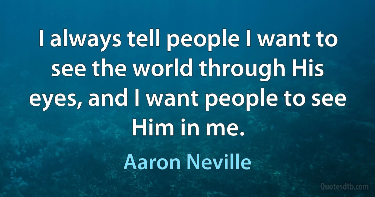 I always tell people I want to see the world through His eyes, and I want people to see Him in me. (Aaron Neville)